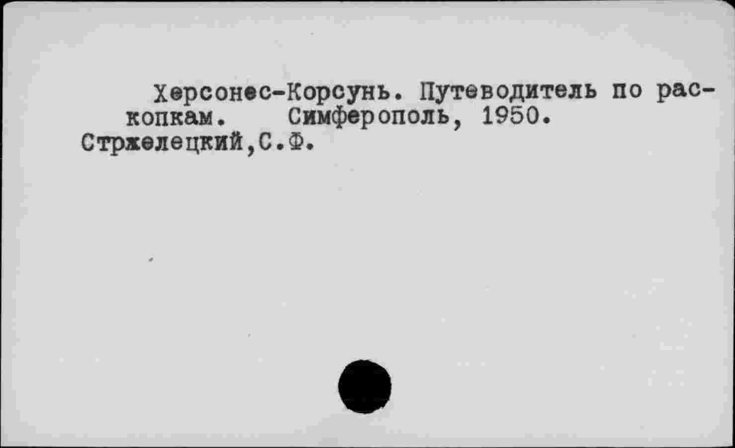 ﻿Херсонес-Корсунь. Путеводитель по раскопкам. Симферополь, 1950.
Стрхелецкий,С.Ф.